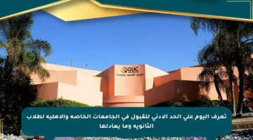 تعرف اليوم على الحد الأدنى للقبول في الجامعات الخاصة والأهلية لطلاب الثانوية وما يعادلها